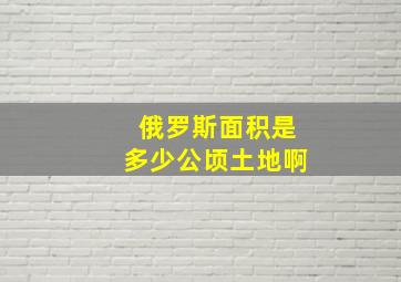 俄罗斯面积是多少公顷土地啊