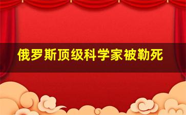 俄罗斯顶级科学家被勒死