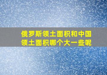 俄罗斯领土面积和中国领土面积哪个大一些呢