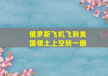 俄罗斯飞机飞到美国领土上空转一圈