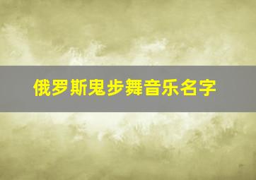 俄罗斯鬼步舞音乐名字