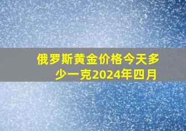 俄罗斯黄金价格今天多少一克2024年四月