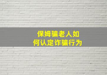 保姆骗老人如何认定诈骗行为