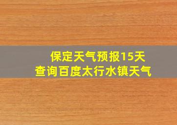 保定天气预报15天查询百度太行水镇天气