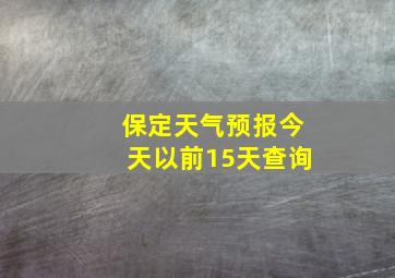 保定天气预报今天以前15天查询