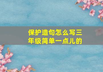 保护造句怎么写三年级简单一点儿的