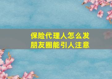 保险代理人怎么发朋友圈能引人注意