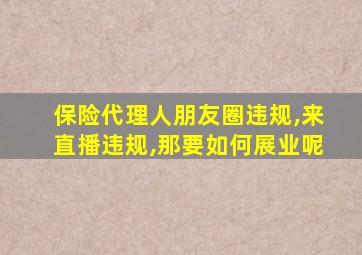 保险代理人朋友圈违规,来直播违规,那要如何展业呢