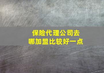 保险代理公司去哪加盟比较好一点