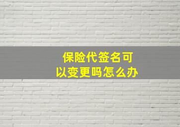 保险代签名可以变更吗怎么办