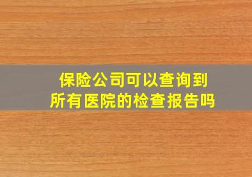 保险公司可以查询到所有医院的检查报告吗