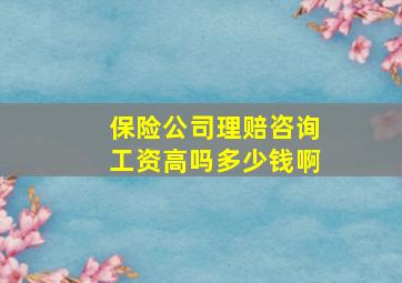 保险公司理赔咨询工资高吗多少钱啊