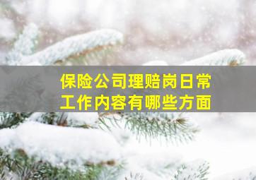 保险公司理赔岗日常工作内容有哪些方面