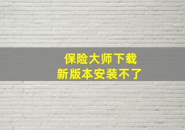 保险大师下载新版本安装不了