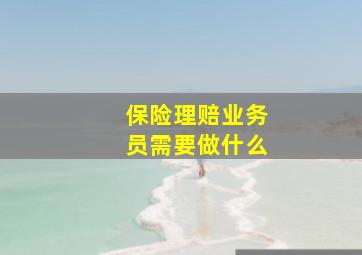 保险理赔业务员需要做什么