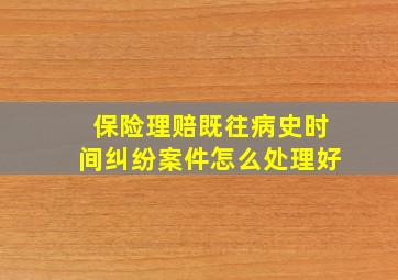 保险理赔既往病史时间纠纷案件怎么处理好