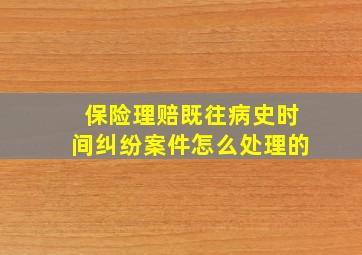 保险理赔既往病史时间纠纷案件怎么处理的