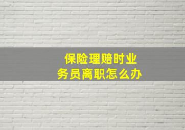 保险理赔时业务员离职怎么办