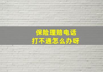 保险理赔电话打不通怎么办呀