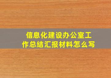 信息化建设办公室工作总结汇报材料怎么写