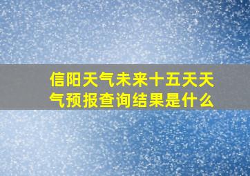 信阳天气未来十五天天气预报查询结果是什么