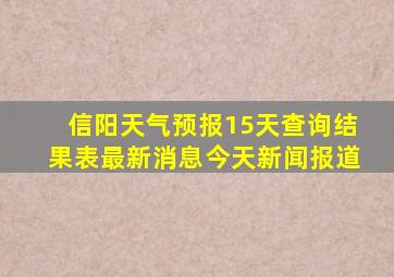 信阳天气预报15天查询结果表最新消息今天新闻报道