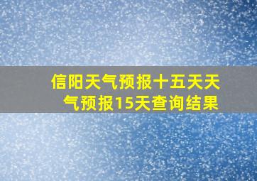 信阳天气预报十五天天气预报15天查询结果