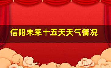 信阳未来十五天天气情况