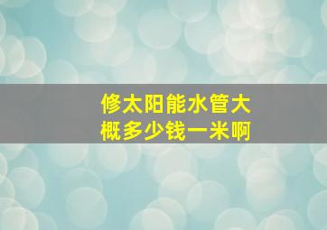 修太阳能水管大概多少钱一米啊