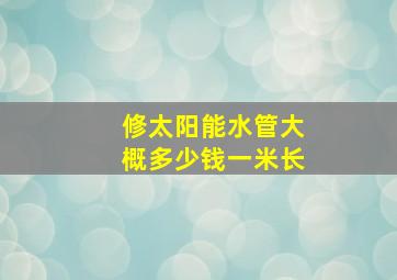 修太阳能水管大概多少钱一米长