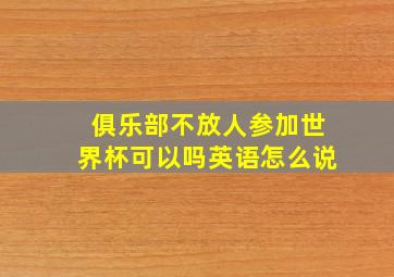 俱乐部不放人参加世界杯可以吗英语怎么说