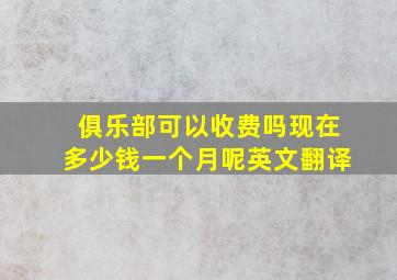 俱乐部可以收费吗现在多少钱一个月呢英文翻译