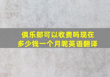 俱乐部可以收费吗现在多少钱一个月呢英语翻译