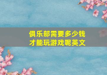 俱乐部需要多少钱才能玩游戏呢英文