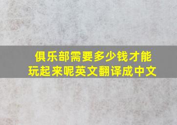 俱乐部需要多少钱才能玩起来呢英文翻译成中文