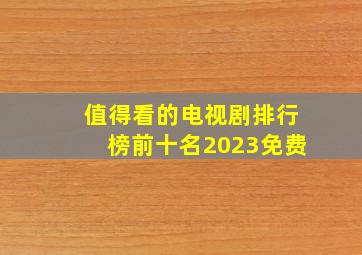 值得看的电视剧排行榜前十名2023免费