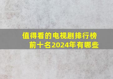 值得看的电视剧排行榜前十名2024年有哪些