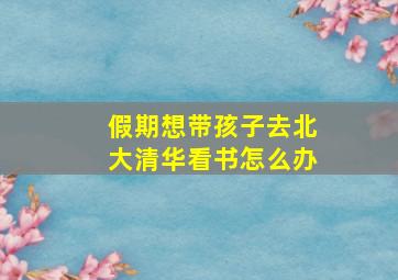 假期想带孩子去北大清华看书怎么办