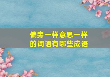 偏旁一样意思一样的词语有哪些成语