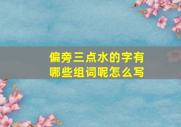 偏旁三点水的字有哪些组词呢怎么写