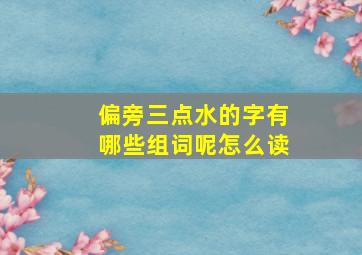 偏旁三点水的字有哪些组词呢怎么读