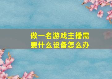 做一名游戏主播需要什么设备怎么办