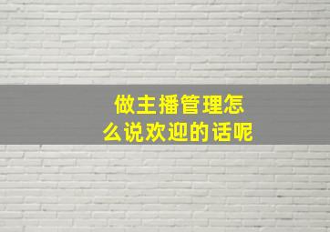 做主播管理怎么说欢迎的话呢