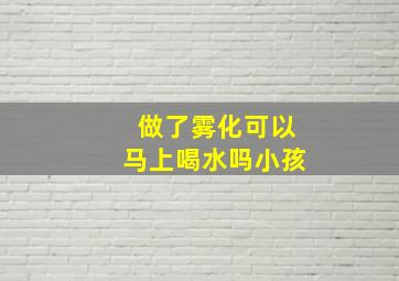 做了雾化可以马上喝水吗小孩