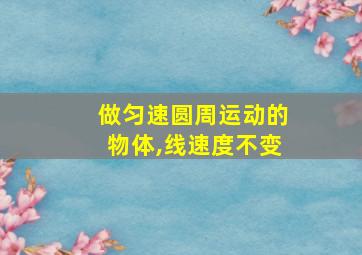 做匀速圆周运动的物体,线速度不变