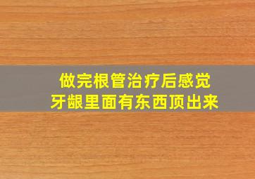 做完根管治疗后感觉牙龈里面有东西顶出来