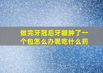 做完牙冠后牙龈肿了一个包怎么办呢吃什么药