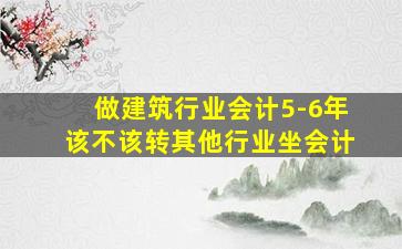 做建筑行业会计5-6年该不该转其他行业坐会计