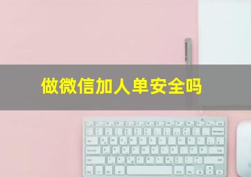 做微信加人单安全吗