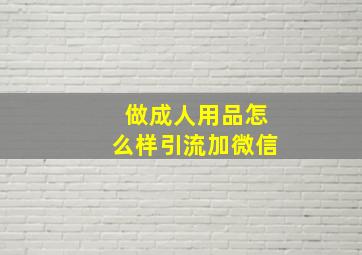 做成人用品怎么样引流加微信